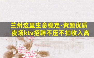 兰州这里生意稳定-资源优质夜场ktv招聘不压不扣收入高